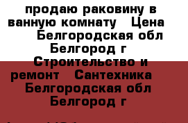 продаю раковину в ванную комнату › Цена ­ 400 - Белгородская обл., Белгород г. Строительство и ремонт » Сантехника   . Белгородская обл.,Белгород г.